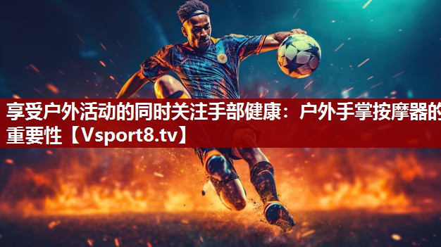 享受户外活动的同时关注手部健康：户外手掌按摩器的重要性